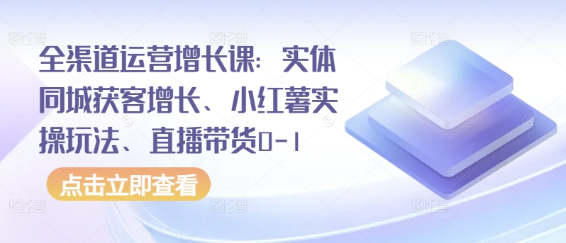 全渠道运营增长课：实体同城获客增长、小红薯实操玩法、直播带货0-1-大大联盟