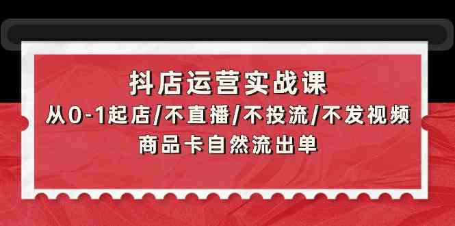 抖店运营实战课：从0-1起店/不直播/不投流/不发视频/商品卡自然流出单-大大联盟