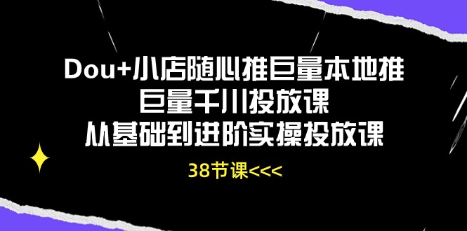 Dou+小店随心推巨量本地推巨量千川投放课，从基础到进阶实操投放课（38节）-大大联盟