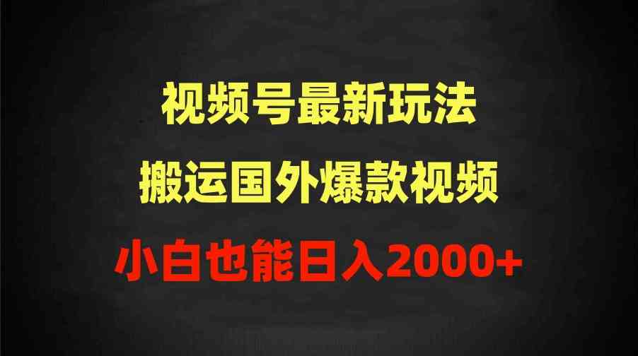 （9796期）2024视频号最新玩法，搬运国外爆款视频，100%过原创，小白也能日入2000+-大大联盟