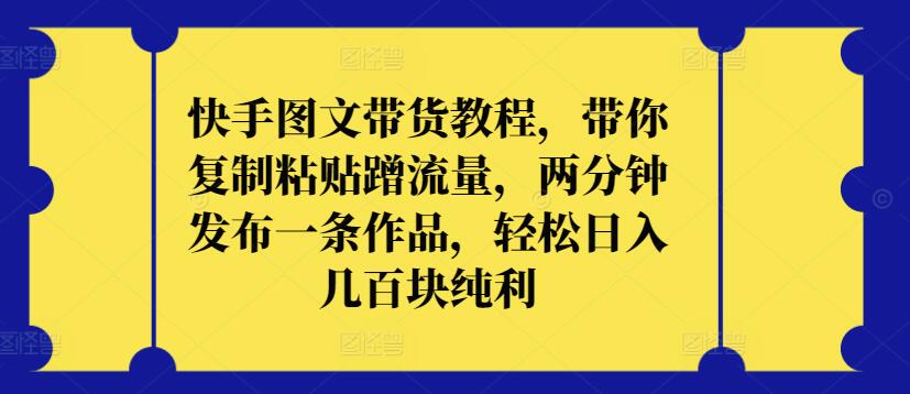 快手图文带货教程，带你复制粘贴蹭流量，两分钟发布一条作品，轻松日入几百块纯利-大大联盟