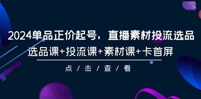 （9718期）2024单品正价起号，直播素材投流选品，选品课+投流课+素材课+卡首屏-101节-大大联盟