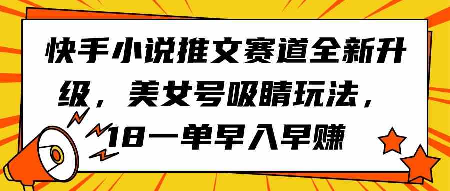 （9776期）快手小说推文赛道全新升级，美女号吸睛玩法，18一单早入早赚-大大联盟