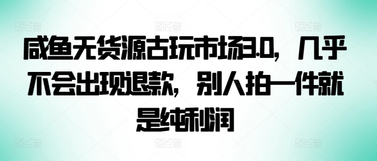 咸鱼无货源古玩市场3.0，几乎不会出现退款，别人拍一件就是纯利润-大大联盟