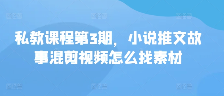 私教课程第3期，小说推文故事混剪视频怎么找素材-大大联盟