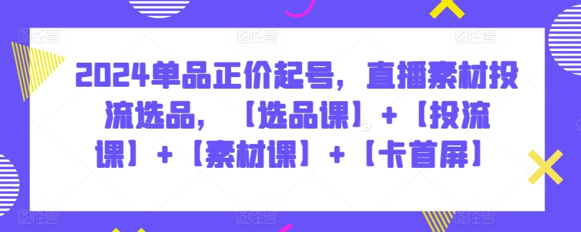 2024单品正价起号，直播素材投流选品，【选品课】+【投流课】+【素材课】+【卡首屏】-大大联盟