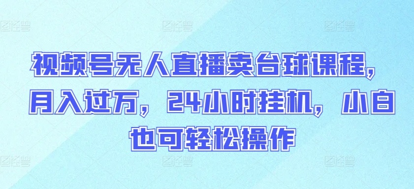 视频号无人直播卖台球课程，月入过万，24小时挂机，小白也可轻松操作-大大联盟