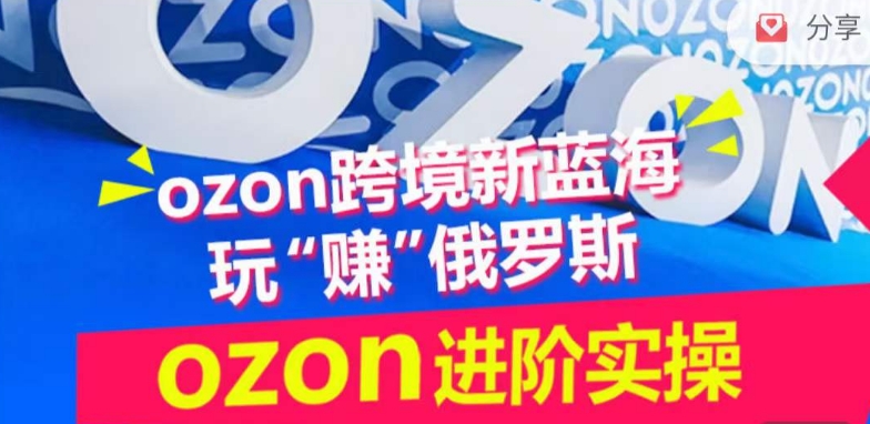 ozon跨境新蓝海玩“赚”俄罗斯，ozon进阶实操训练营-大大联盟