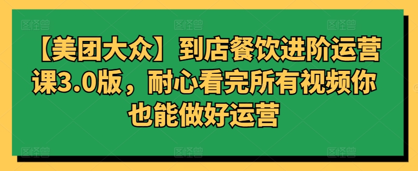 【美团大众】到店餐饮进阶运营课3.0版，耐心看完所有视频你也能做好运营-大大联盟