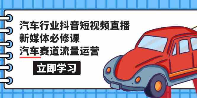 汽车行业抖音短视频直播新媒体必修课，汽车赛道流量运营（118节课）-大大联盟