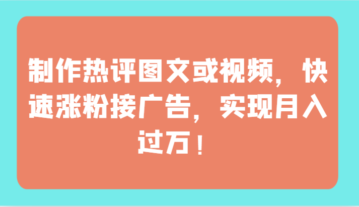 制作热评图文或视频，快速涨粉接广告，实现月入过万！-大大联盟