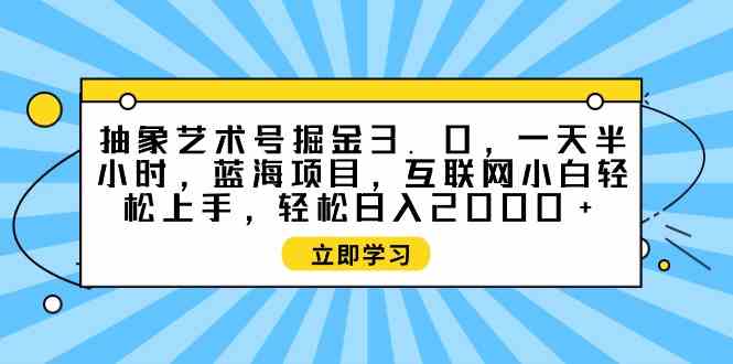 （9711期）抽象艺术号掘金3.0，一天半小时 ，蓝海项目， 互联网小白轻松上手，轻松…-大大联盟