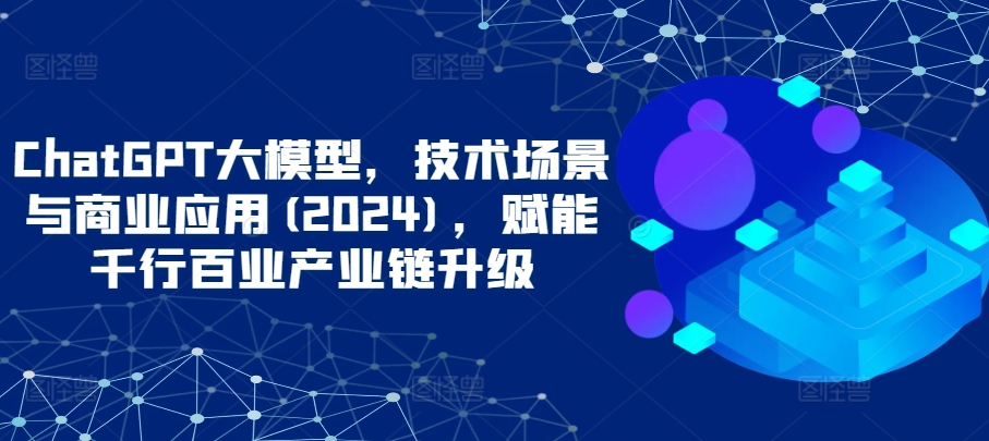 ChatGPT大模型，技术场景与商业应用(2024)，赋能千行百业产业链升级-大大联盟