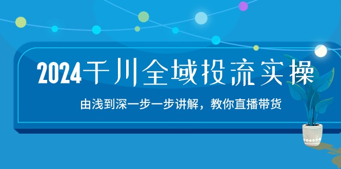 2024千川全域投流精品实操：由谈到深一步一步讲解，教你直播带货（15节）-大大联盟